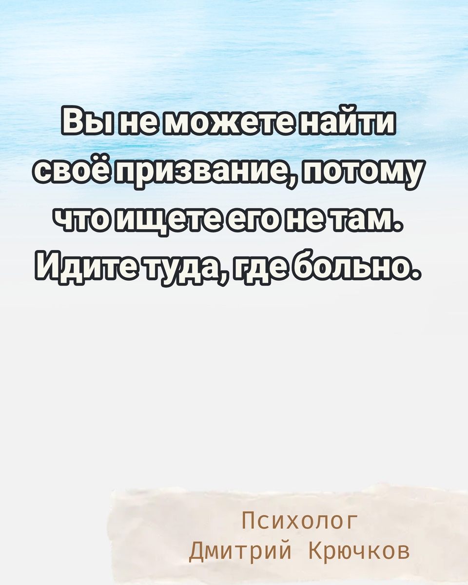 Вы не можете найти своё призвание, потому что ищете его не там. Идите туда, где больно.. Психолог Крючков Дмитрий Олегович 