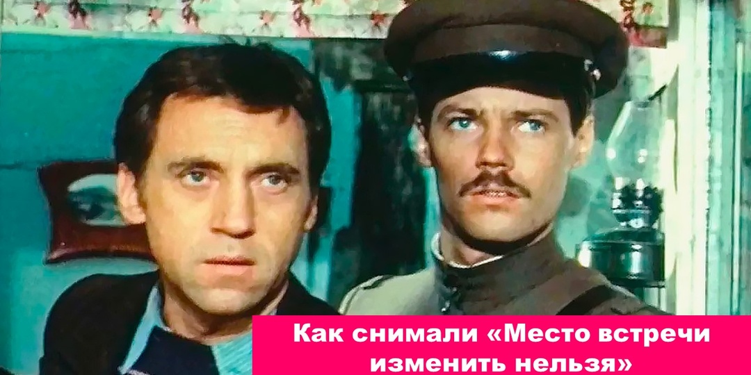 Как снимали «Место встречи изменить нельзя»: закулисье, скандалы и тайны культового фильма