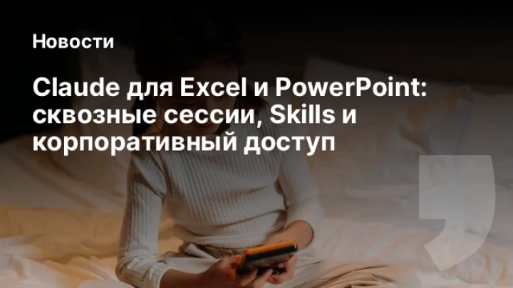    Claude для Excel и PowerPoint: сквозные сессии, Skills и корпоративный доступ