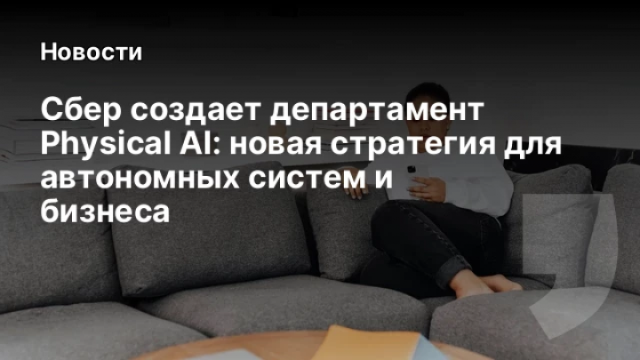    Сбер создает департамент Physical AI: новая стратегия для автономных систем и бизнеса