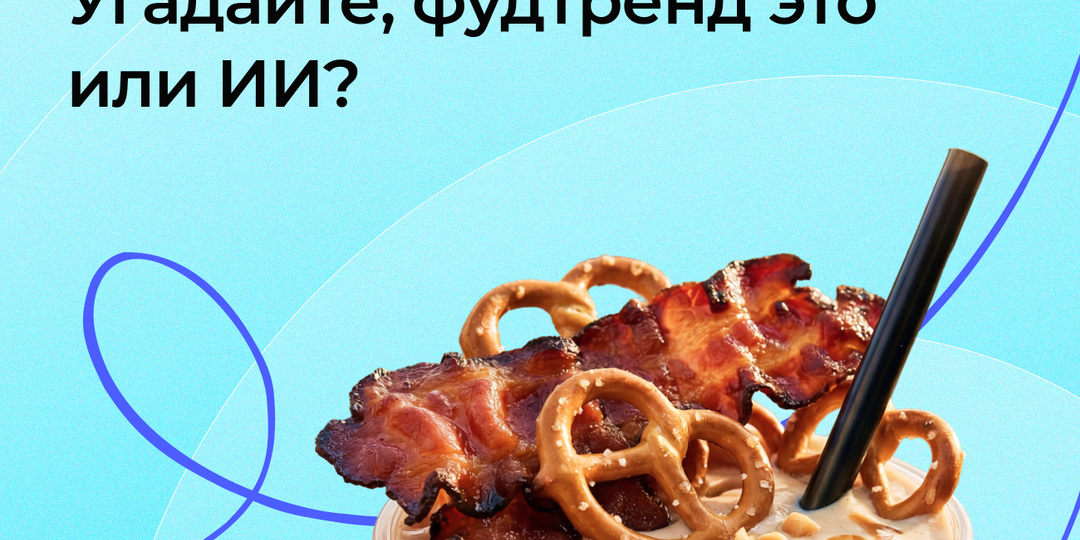 🥨 Тест: фудтренд или фантазия ИИ?