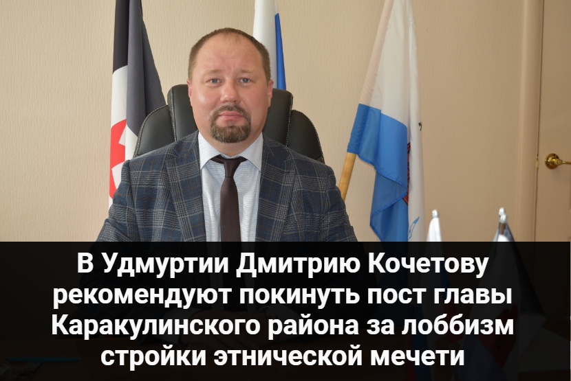 В Удмуртии Дмитрию Кочетову рекомендуют покинуть пост главы Каракулинского района за лоббизм стройки этнической мечети