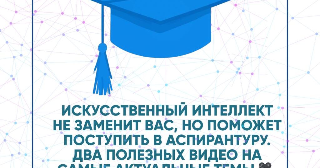 Искусственный интеллект не заменит вас, но поможет поступить в аспирантуру. Два полезных видео на самые актуальные темы 🎥