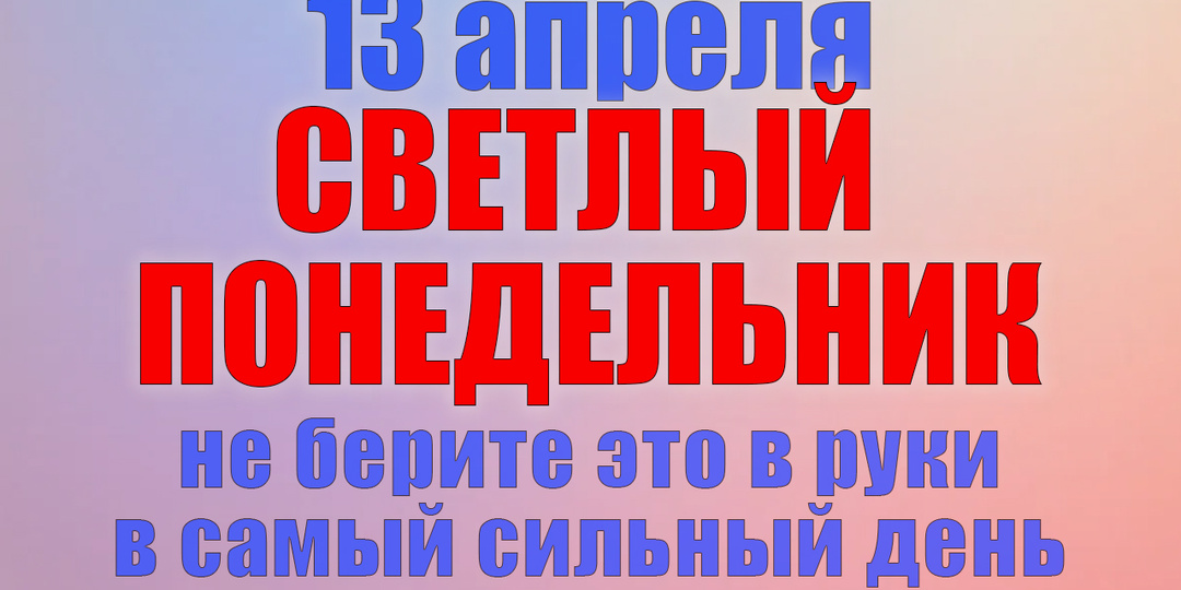 13 апреля. Что нельзя делать 13 апреля. Народные традиции, приметы и молитвы