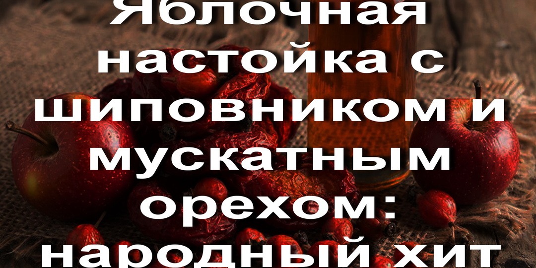 Яблочная настойка с шиповником и мускатным орехом: народный хит на самогоне с характером!
