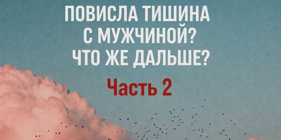Повисла тишина с мужчиной? Что же дальше? Часть 2