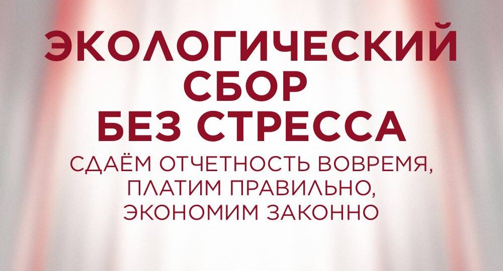 Экологический сбор без стресса: сдаём отчётность вовремя, платим правильно, экономим законно