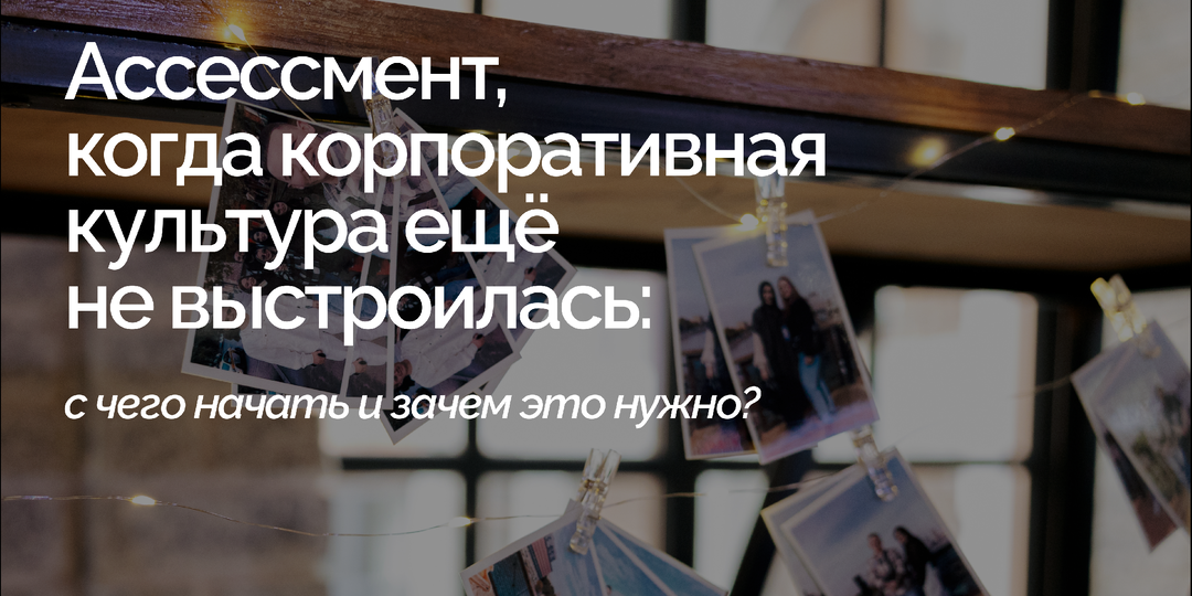 Ассессмент, когда корпоративной культуры ещё нет: с чего начать и зачем это делать?