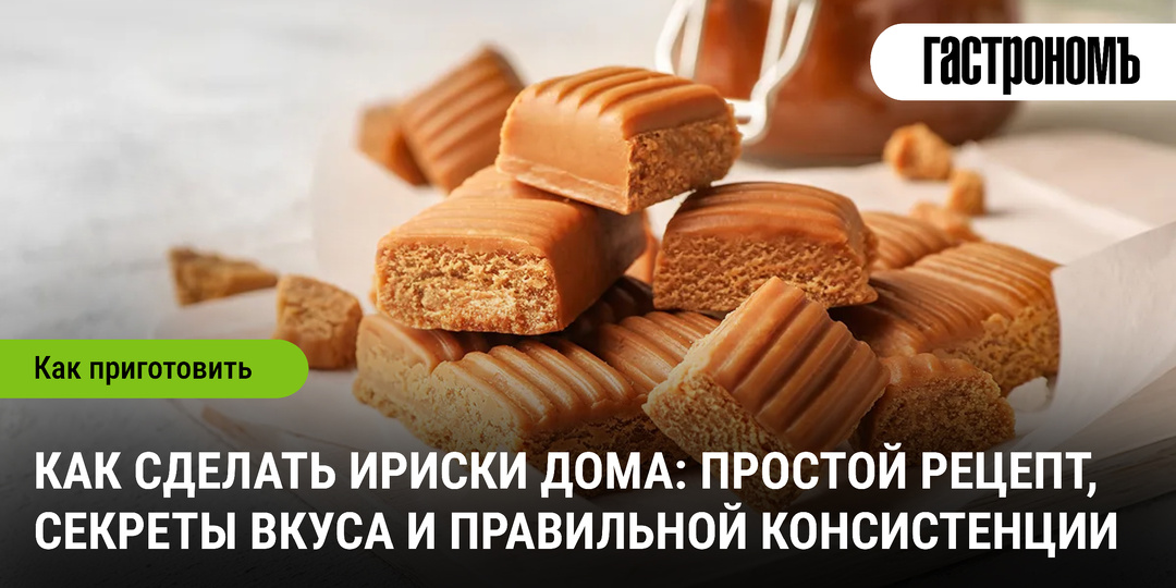 Как сделать ириски дома: простой рецепт, секреты вкуса и правильной консистенции