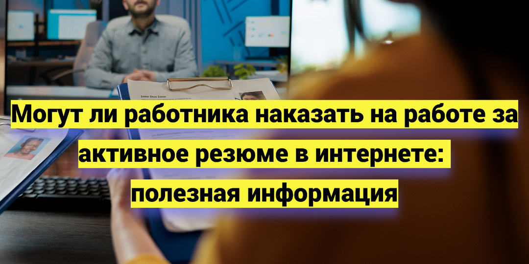 Могут ли работника наказать на работе за активное резюме в интернете: полезная информация