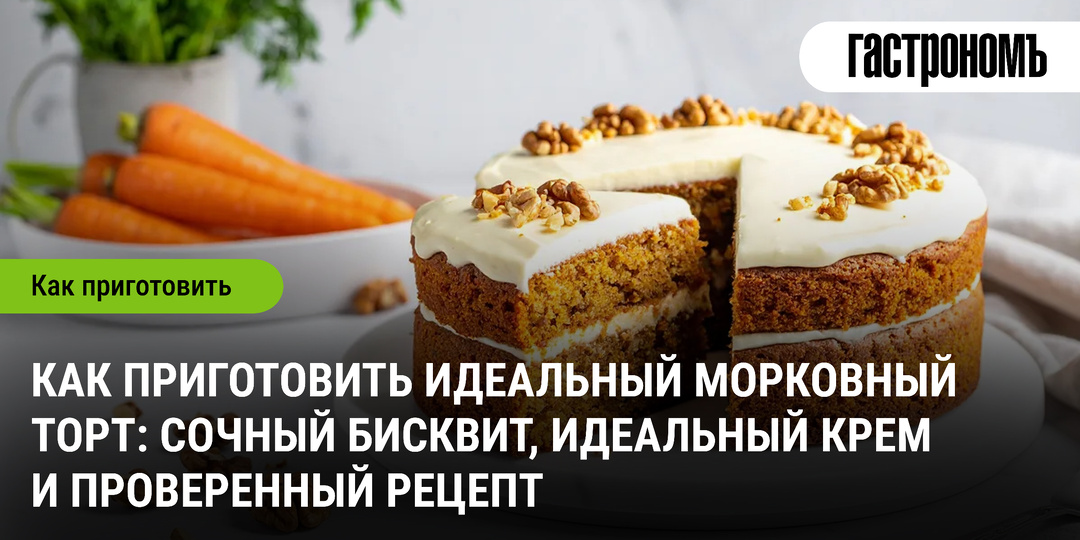 Как приготовить идеальный морковный торт: сочный бисквит, идеальный крем и проверенный рецепт
