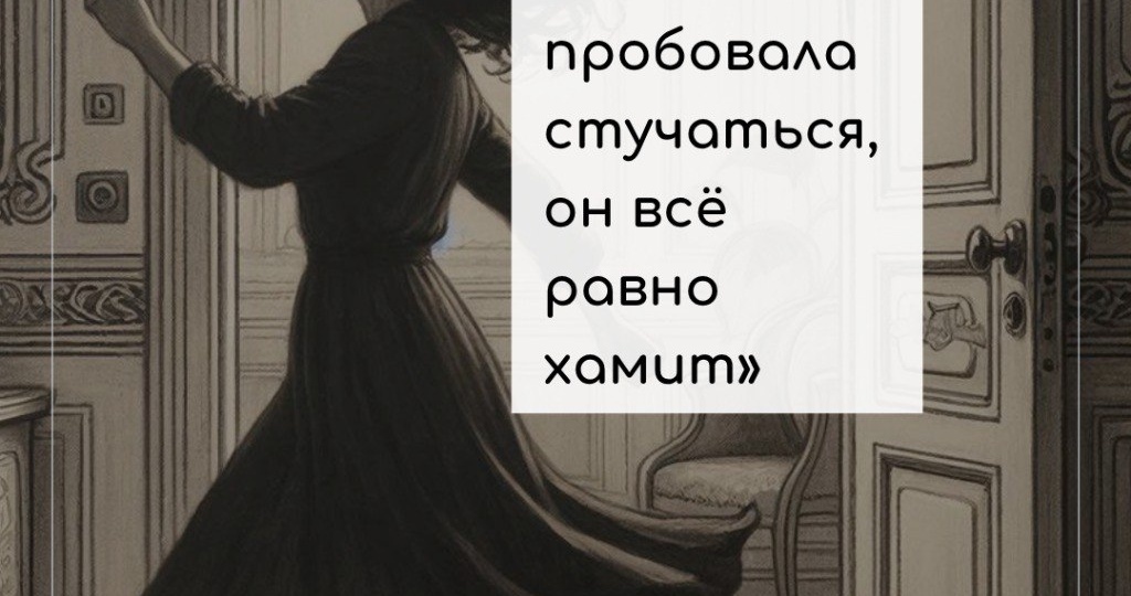 «Я ПРОБОВАЛА СТУЧАТЬСЯ, ОН ВСЁ РАВНО ХАМИТ