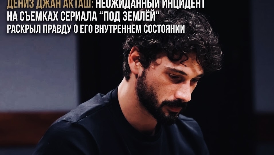 Дениз Джан Акташ, и его неожиданный инцидент на съемках сериала Под землёй, который раскрыл правду о его внутреннем состоянии.