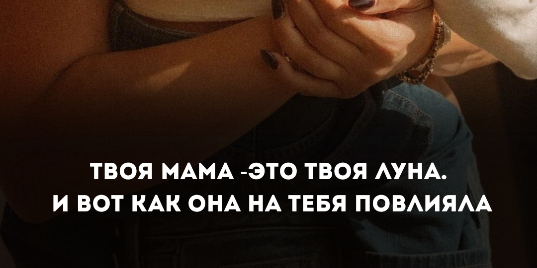 Твоя мама — это твоя Луна. И вот как она на тебя повлияла.