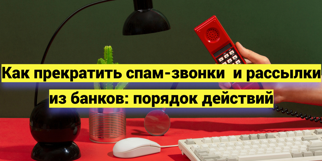 Как прекратить спам-звонки и рассылки из банков: порядок действий