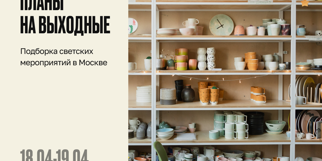 Планы на выходные 18-19 апреля в Москве