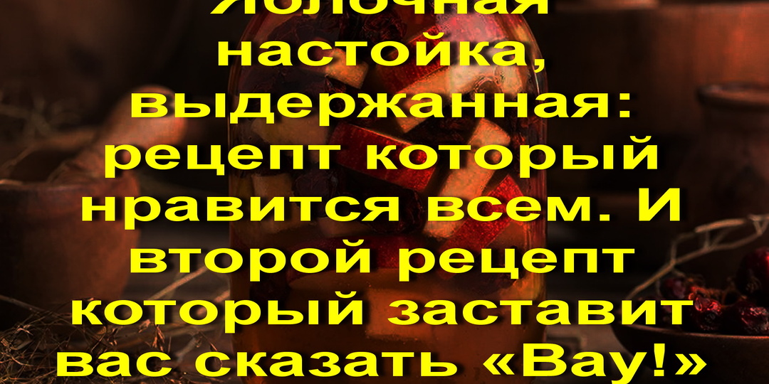 Яблочная настойка, выдержанная: рецепт который нравится всем. И второй рецепт который заставит вас сказать «Вау!»