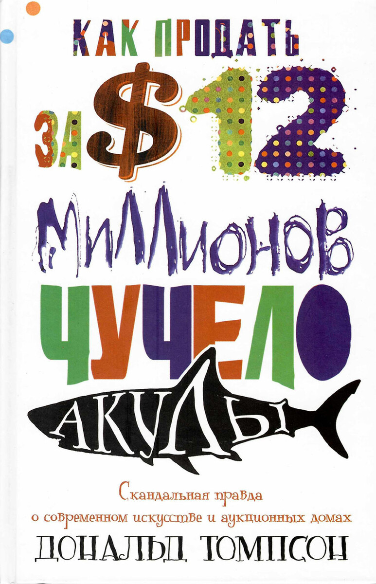 Как продать за 12 миллионов долларов чучело акулы: скандальная правда о современном искусстве и аукционных домах / Дональд Томпсон/
М.: Центрполиграф, 2017. 