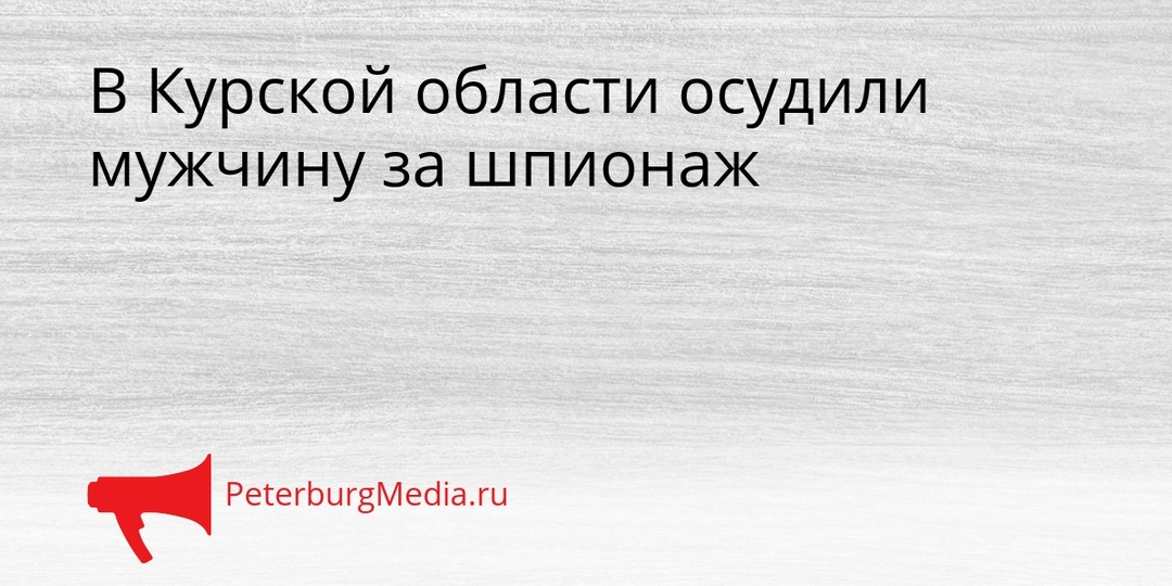 В Курской области осудили мужчину за шпионаж