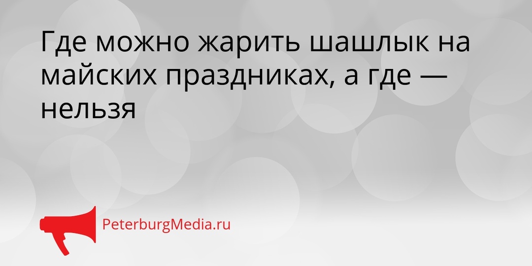 Где можно жарить шашлык на майских праздниках, а где — нельзя