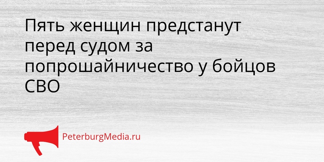 Пять женщин предстанут перед судом за попрошайничество у бойцов СВО