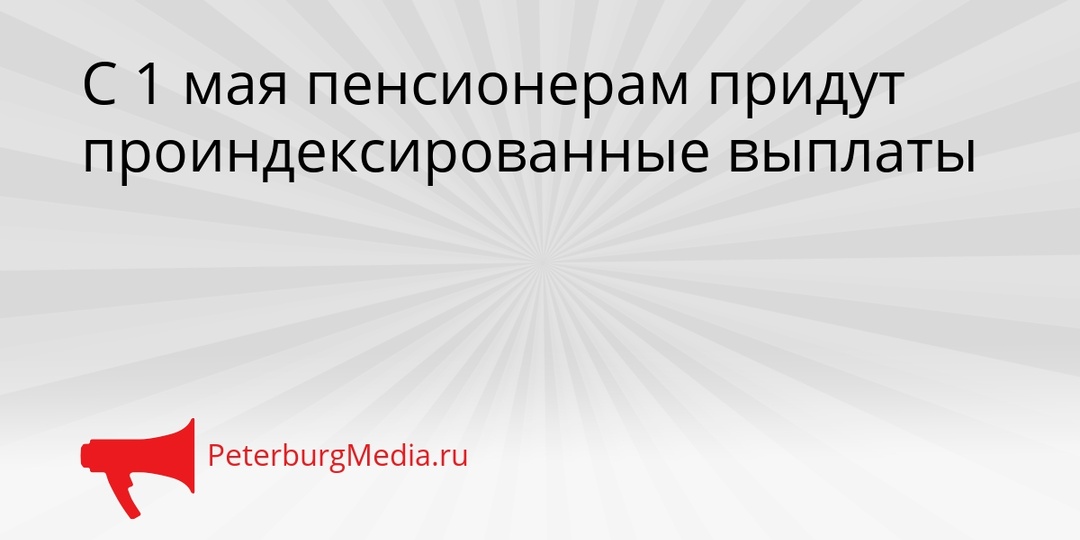 С 1 мая пенсионерам придут проиндексированные выплаты