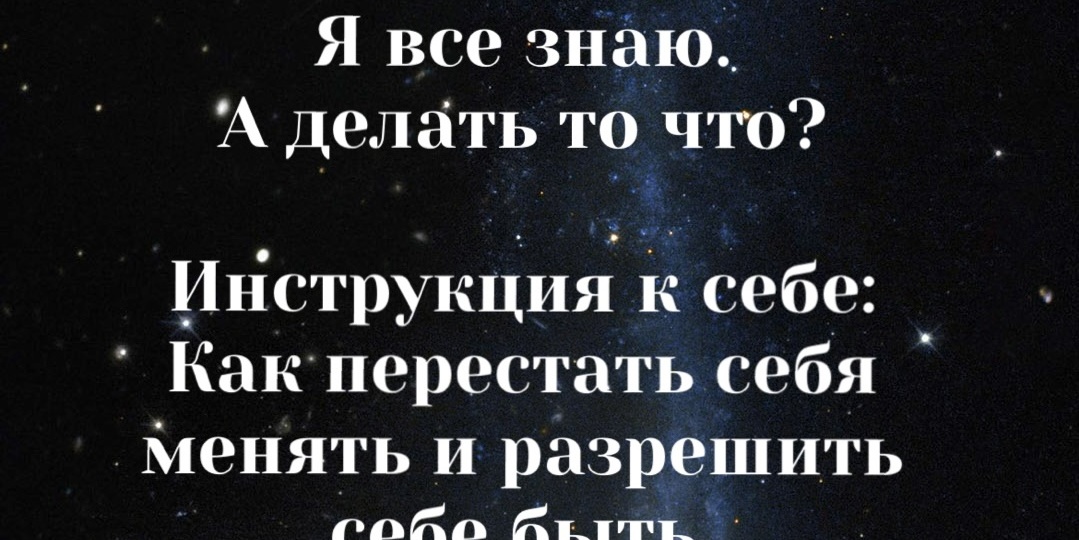 Я все знаю. А делать то что? Инструкция к себе: Как перестать себя менять и разрешить себе быть.