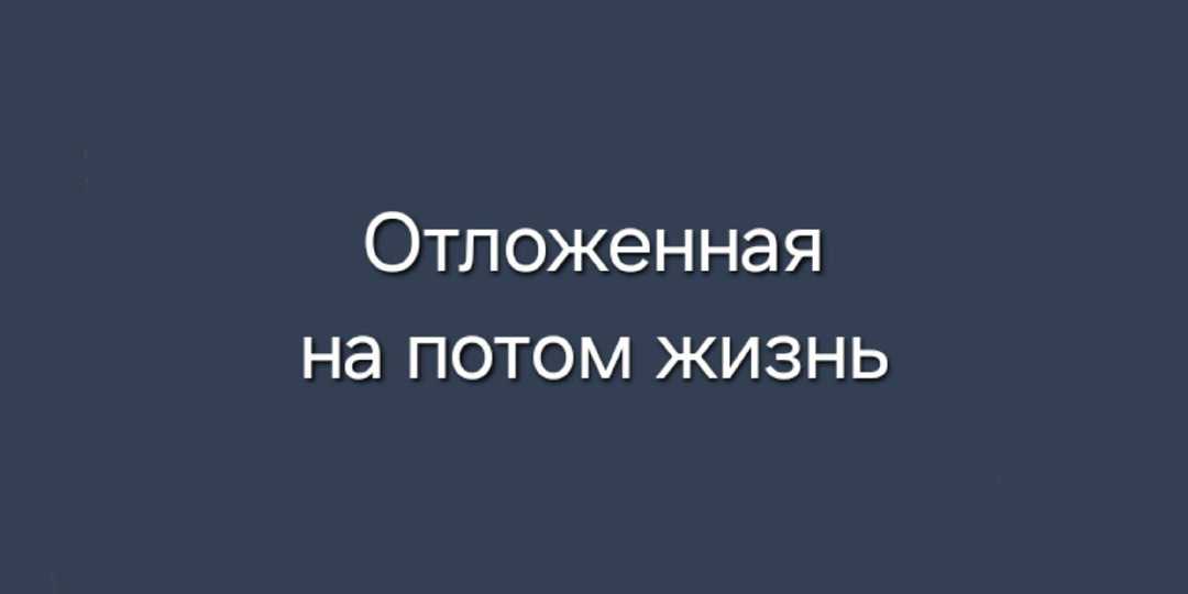 Отложенная на потом жизнь.
