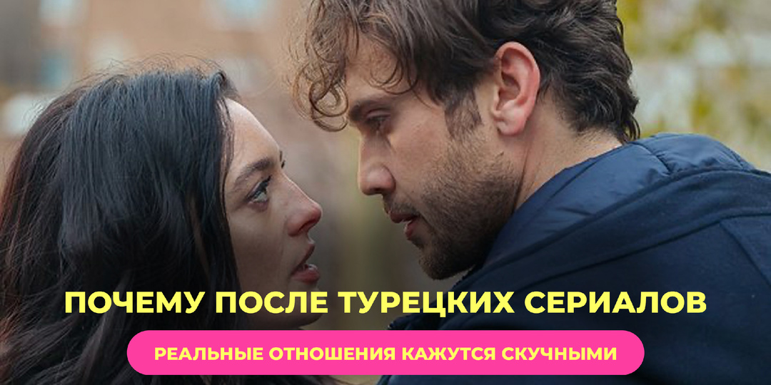🇹🇷Почему после турецких сериалов реальные отношения кажутся скучными