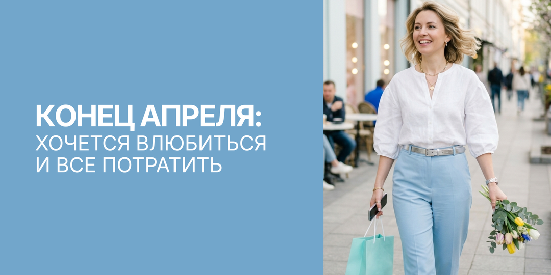 Конец апреля: хочется влюбиться, потратить и срочно освежить себе жизнь