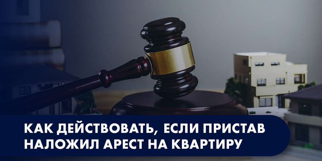 КАК ДЕЙСТВОВАТЬ, ЕСЛИ ПРИСТАВ НАЛОЖИЛ АРЕСТ НА КВАРТИРУ