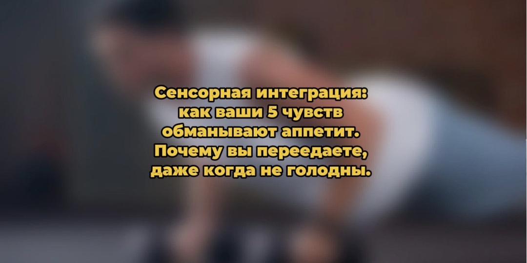 Сенсорная интеграция: как ваши 5 чувств обманывают аппетит. Почему вы переедаете, даже когда не голодны.
