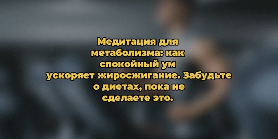 Медитация для метаболизма: как спокойный ум ускоряет жиросжигание. Забудьте о диетах, пока не сделаете это.