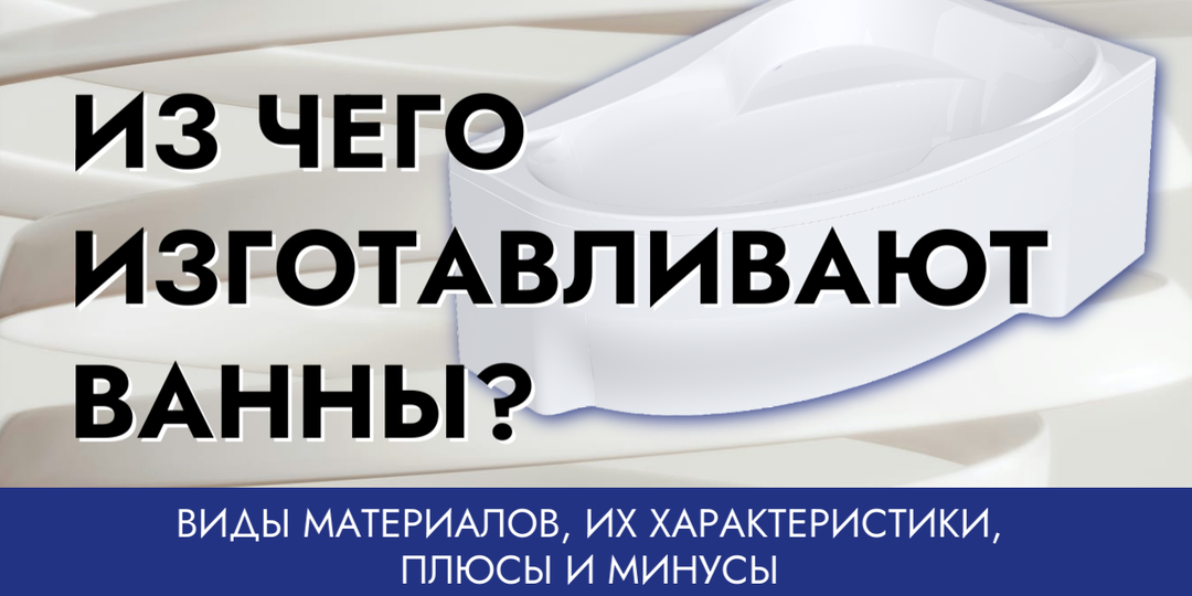 ИЗ ЧЕГО ИЗГОТАВЛИВАЮТ ВАННЫ: ВИДЫ МАТЕРИАЛОВ, ИХ ХАРАКТЕРИСТИКИ, ПЛЮСЫ И МИНУСЫ