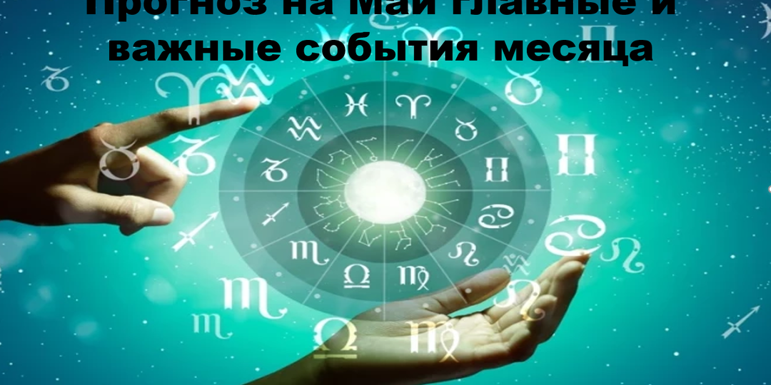 Прогноз на Май главные и важные события месяца