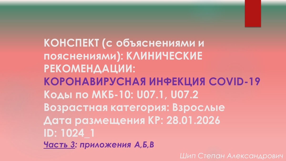 КОНСПЕКТ (с объяснениями и пояснениями): КЛИНИЧЕСКИЕ РЕКОМЕНДАЦИИ: Коронавирусная инфекция COVID-19. Коды по МКБ-10: U07.1, U07.2. Возрастная категория: Взрослые. Дата размещения КР: 28.01.2026. ID: 1024_1. Часть 3: приложения А,Б,В