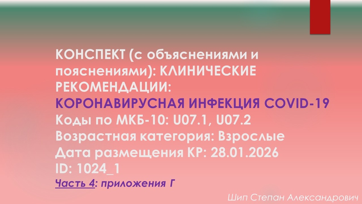 КОНСПЕКТ (с объяснениями и пояснениями): КЛИНИЧЕСКИЕ РЕКОМЕНДАЦИИ: Коронавирусная инфекция COVID-19. Коды по МКБ-10: U07.1, U07.2. Возрастная категория: Взрослые. Дата размещения КР: 28.01.2026. ID: 1024_1. Часть 4: приложения Г