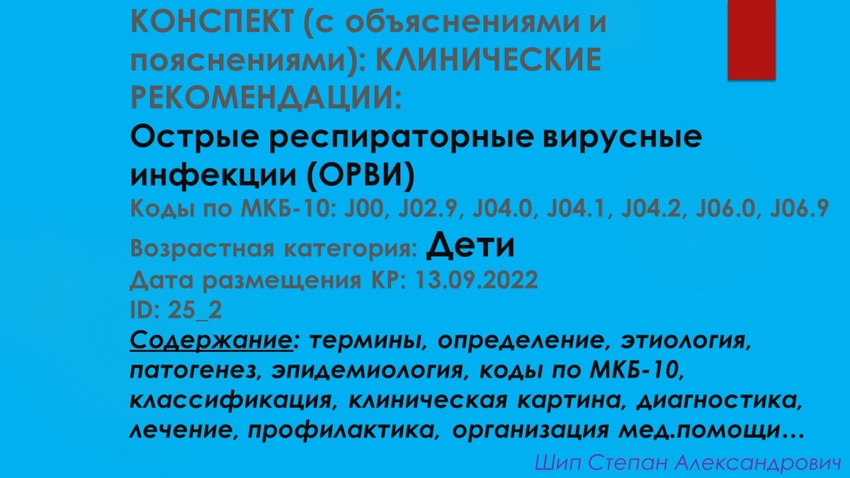 КОНСПЕКТ (с объяснениями и пояснениями): КЛИНИЧЕСКИЕ РЕКОМЕНДАЦИИ: ОСТРЫЕ РЕСПИРАТОРНЫЕ ВИРУСНЫЕ ИНФЕКЦИИ (ОРВИ) (ДЕТИ). Коды по МКБ-10: J00, J02.9, J04.0, J04.1, J04.2, J06.0, J06.9. Возрастная категория: Дети. Дата размещения КР: 13.09.2022. ID: 25_2. Содержание: термины, определение, этиология, патогенез, эпидемиология, коды по МКБ-10, классификация, клиническая картина, диагностика, лечение, профилактика, организация мед.помощи…
