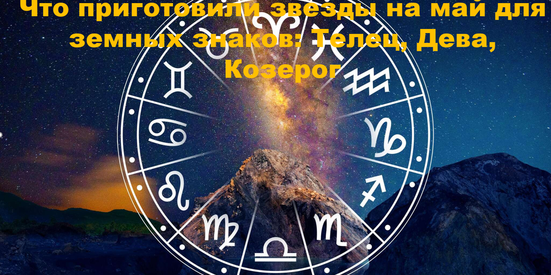 Что приготовили звезды на май для земных знаков: Телец, Дева, Козерог