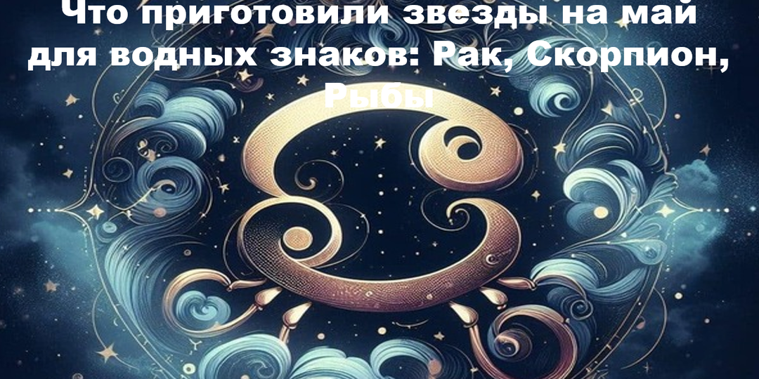 Что приготовили звезды на май для водных знаков: Рак, Скорпион, Рыбы