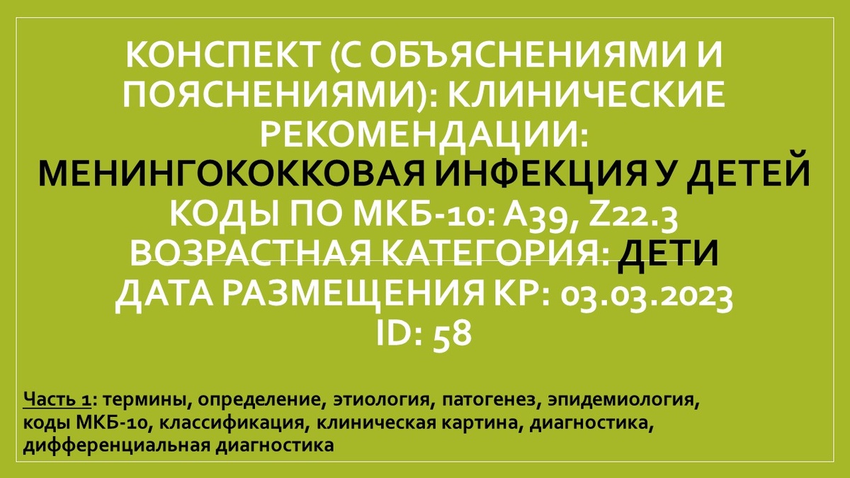 КОНСПЕКТ (с объяснениями и пояснениями): КЛИНИЧЕСКИЕ РЕКОМЕНДАЦИИ: Менингококковая инфекция у детей. Коды по МКБ-10: A39, Z22.3. Возрастная категория: Дети. Дата размещения КР: 03.03.2023. ID: 58. Часть 1: термины, определение, этиология, патогенез, эпидемиология, коды МКБ-10, классификация, клиническая картина, диагностика, дифференциальная диагностика
