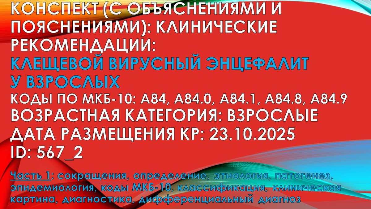 КОНСПЕКТ (с объяснениями и пояснениями): КЛИНИЧЕСКИЕ РЕКОМЕНДАЦИИ: Клещевой вирусный энцефалит у взрослых. Коды по МКБ-10: A84, A84.0, A84.1, A84.8, A84.9. Возрастная категория: Взрослые. Дата размещения КР: 23.10.2025. ID: 567_2. Часть 1: сокращения, определение, этиология, патогенез, эпидемиология, коды МКБ-10, классификация, клиническая картина, диагностика, дифференциальный диагноз