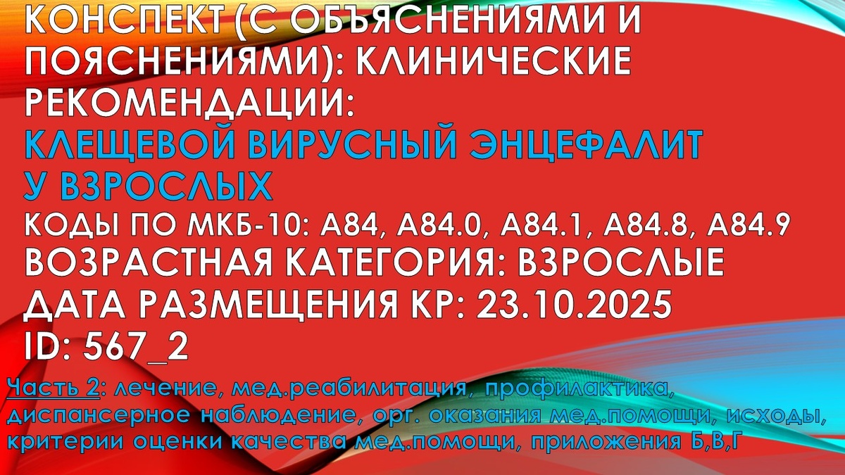 КОНСПЕКТ (с объяснениями и пояснениями): КЛИНИЧЕСКИЕ РЕКОМЕНДАЦИИ: Клещевой вирусный энцефалит у взрослых. Коды по МКБ-10: A84, A84.0, A84.1, A84.8, A84.9. Возрастная категория: Взрослые. Дата размещения КР: 23.10.2025. ID: 567_2. Часть 2: лечение, мед.реабилитация, профилактика, диспансерное наблюдение, орг. оказания мед.помощи, исходы, критерии оценки качества мед.помощи, приложения Б,В,Г
