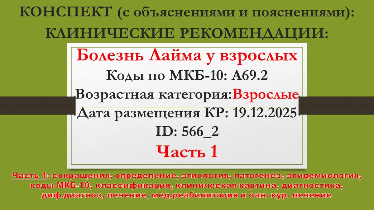 КОНСПЕКТ (с объяснениями и пояснениями): КЛИНИЧЕСКИЕ РЕКОМЕНДАЦИИ: Болезнь Лайма у взрослых. Коды по МКБ-10: A69.2. Возрастная категория: Взрослые. Дата размещения КР: 19.12.2025. ID: 566_2. Часть 1: сокращения, определение, этиология, патогенез, эпидемиология, коды МКБ-10, классификация, клиническая картина, диагностика, дифференциальный диагноз, лечение, мед.реабилитация и сан.-кур. лечение