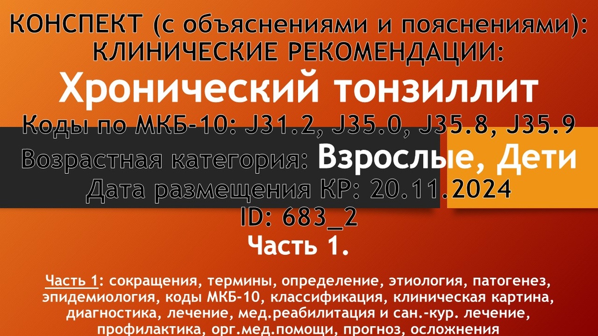 КОНСПЕКТ (с объяснениями и пояснениями): КЛИНИЧЕСКИЕ РЕКОМЕНДАЦИИ: Хронический тонзиллит. Коды по МКБ-10: J31.2, J35.0, J35.8, J35.9. Возрастная категория: Взрослые, Дети. Дата размещения КР: 20.11.2024. ID: 683_2. Часть 1: сокращения, термины, определение, этиология, патогенез, эпидемиология, коды МКБ-10, классификация, клиническая картина, диагностика, лечение, мед.реабилитация и сан.-кур. лечение, профилактика, орг.мед.помощи, прогноз, осложнения
