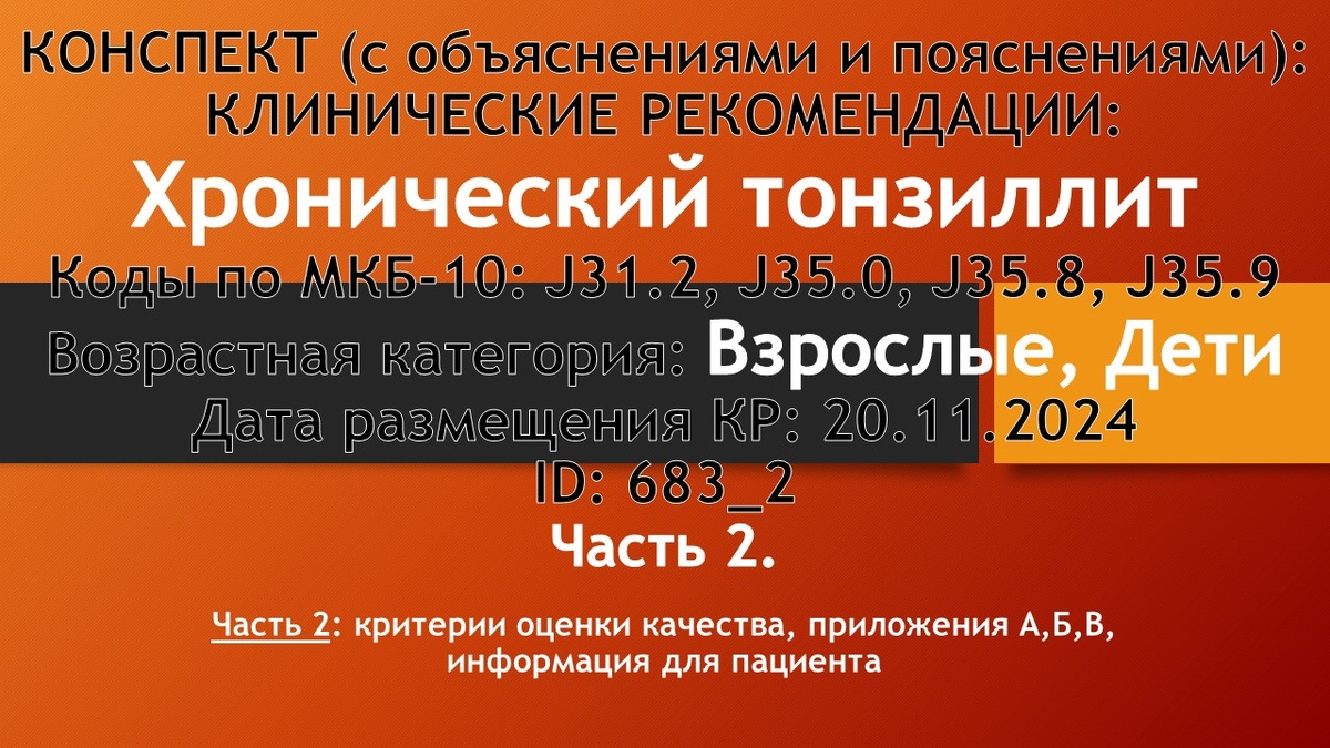 КОНСПЕКТ (с объяснениями и пояснениями): КЛИНИЧЕСКИЕ РЕКОМЕНДАЦИИ: Хронический тонзиллит. Коды по МКБ-10: J31.2, J35.0, J35.8, J35.9. Возрастная категория: Взрослые, Дети. Дата размещения КР: 20.11.2024. ID: 683_2. Часть 2: критерии оценки качества, приложения А,Б,В, информация для пациента