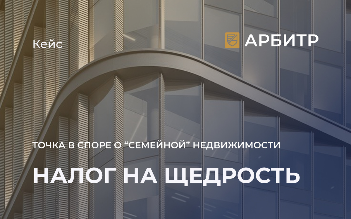 АРБИТР. Налог на щедрость. Точка в споре о "семейной" недвижимости. 15 апреля 2026г