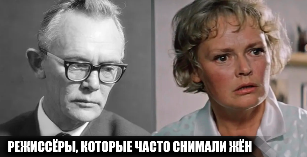 8 советских и российских режиссёров, которые часто снимали (снимают) в кино своих жён
