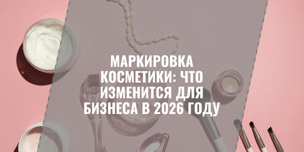 Маркировка косметики, бытовой химии и средств гигиены: что изменится для бизнеса к 2026 году