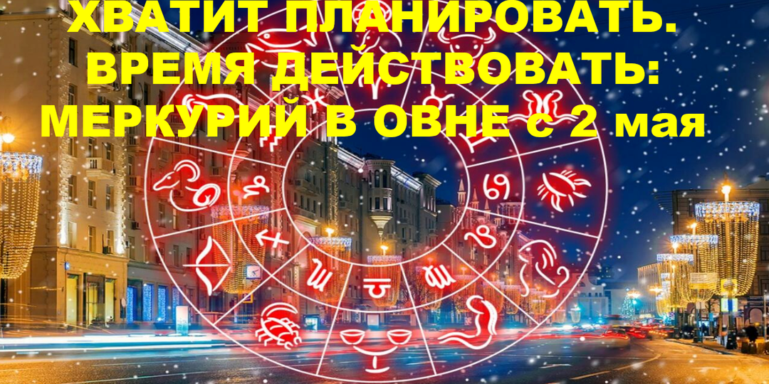 ХВАТИТ ПЛАНИРОВАТЬ. ВРЕМЯ ДЕЙСТВОВАТЬ: МЕРКУРИЙ В ОВНЕ с 2 мая.
